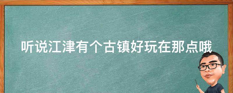 听说江津有个古镇好玩在那点哦 