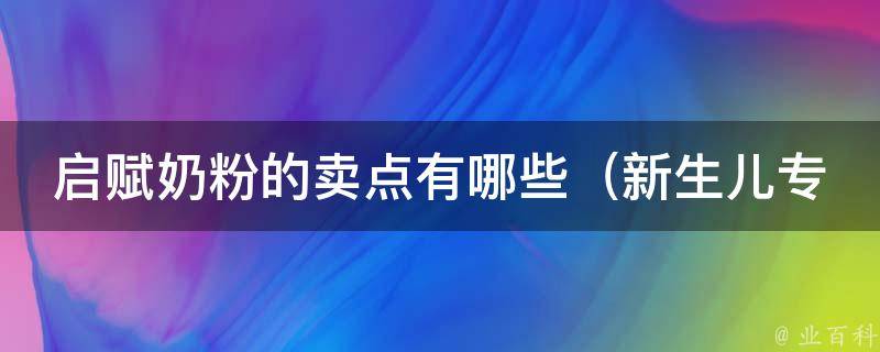 启赋奶粉的卖点有哪些_新生儿专属、品质保证、科学配方等