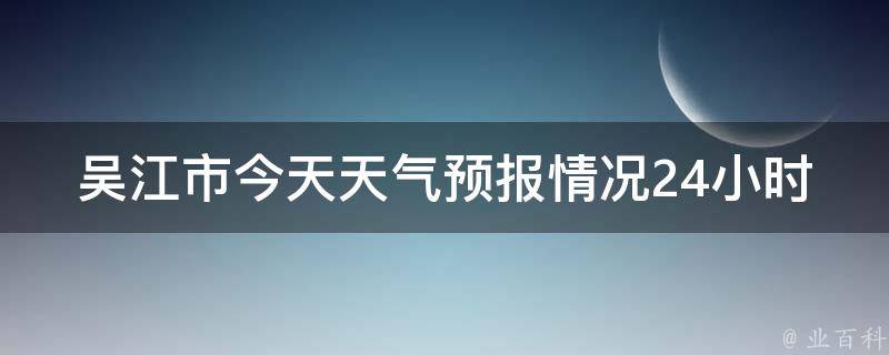 吴江市今天天气预报情况24小时_雨水连绵，注意防潮防汛。