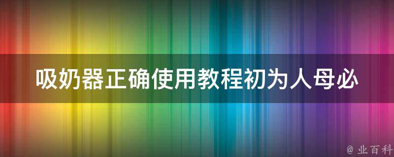 吸奶器正确使用教程_初为人母必看，产后哺乳必备技能。