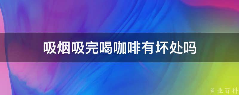 吸烟吸完喝咖啡有坏处吗 