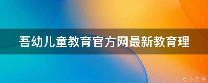 吾幼儿童教育官方网(最新教育理念与教学方法分享)。