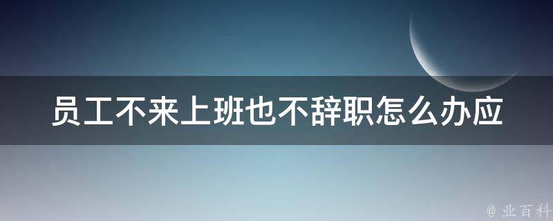 员工不来上班也不辞职怎么办(应该如何处理这种情况)