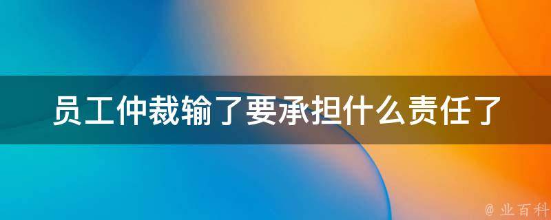 员工仲裁输了要承担什么责任(了解员工仲裁败诉后的法律责任)