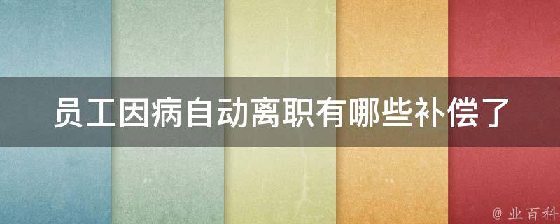 员工因病自动离职有哪些补偿_了解一下相关政策