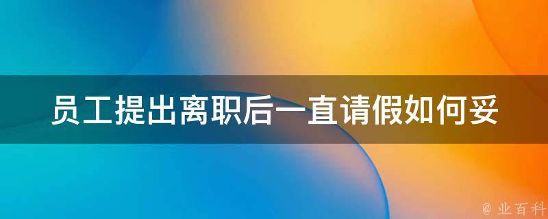 员工提出离职后一直请假(如何妥善处理员工离职后的请假问题)