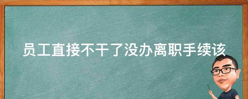 员工直接不干了没办离职手续_该如何应对？