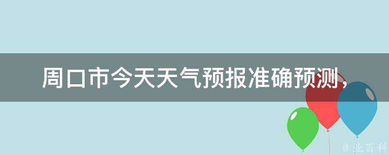 周口市今天天气预报_准确预测，气温变化，空气质量等实时数据