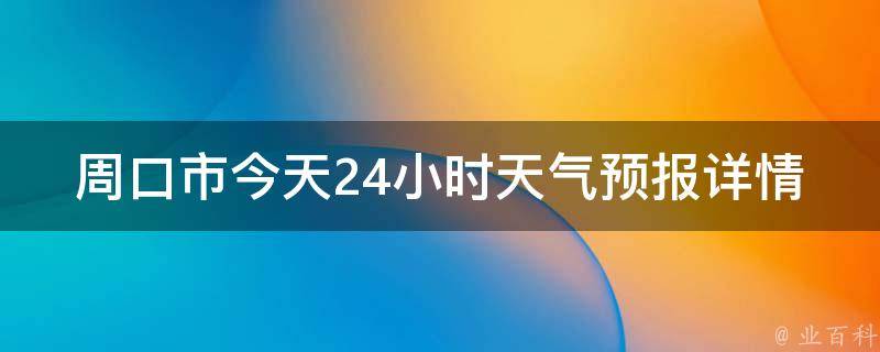 周口市今天24小时天气预报详情查询_周口市天气实时更新，今日天气预报一览无余