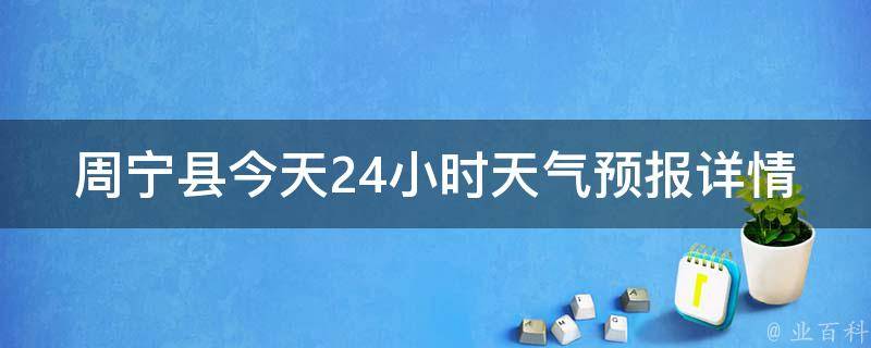 周宁县今天24小时天气预报详情_周宁县今天天气情况、温度变化、降水概率一览无余。