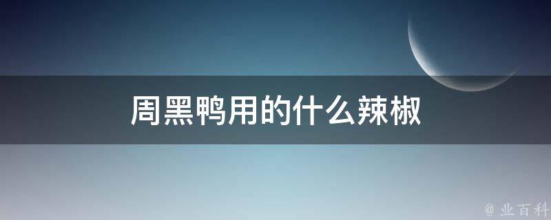 周黑鸭用的什么辣椒 