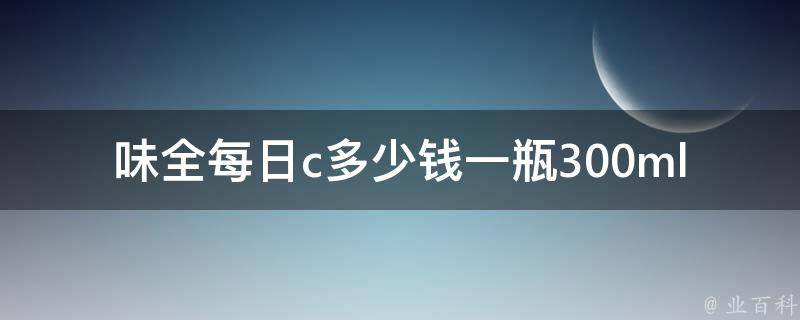 味全每日c多少钱一瓶300ml(价格口感功效比较，让你轻松选购)。