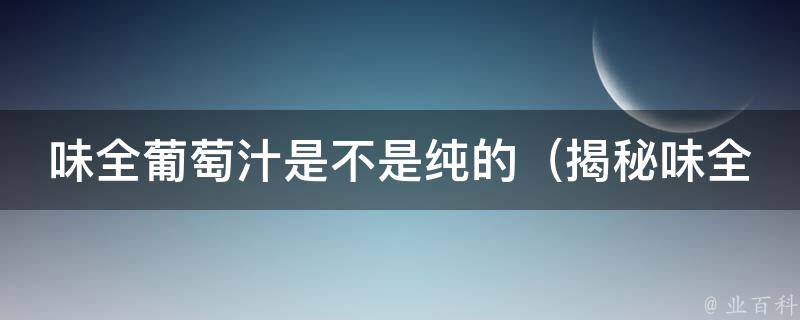 味全葡萄汁是不是纯的_揭秘味全葡萄汁的真实成分