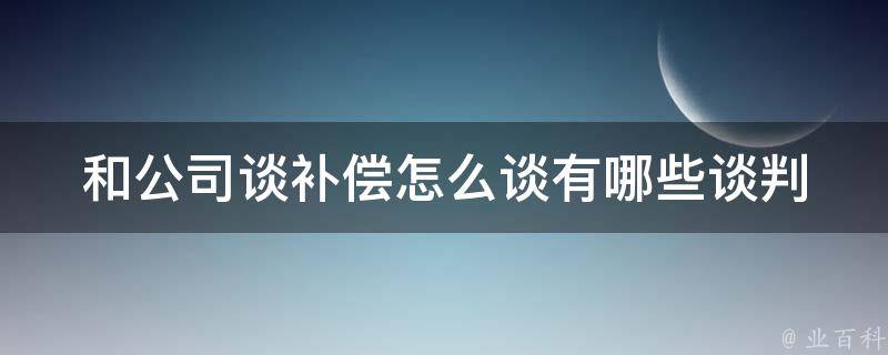 和公司谈补偿怎么谈(有哪些谈判技巧和注意事项)