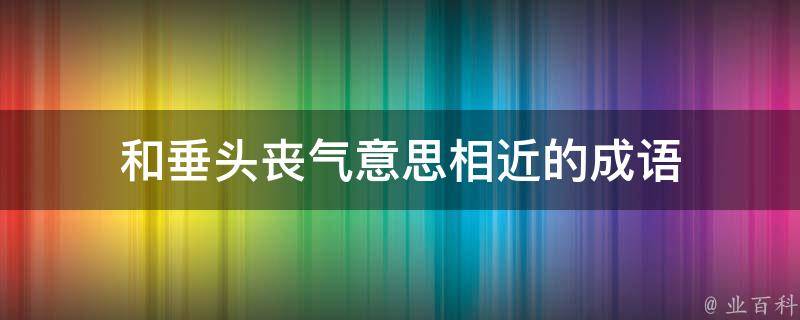 和垂头丧气意思相近的成语 