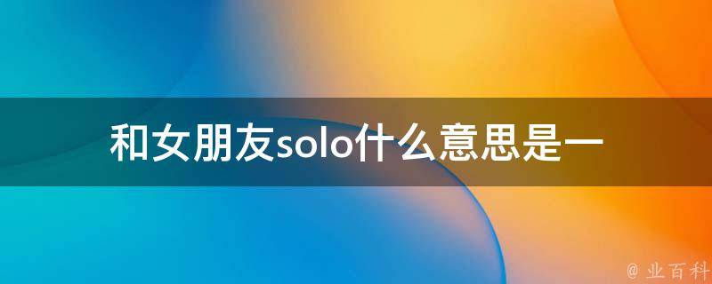 和女朋友solo什么意思(是一种新的恋爱模式吗？)