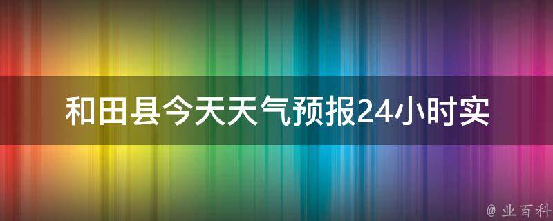 和田县今天天气预报24小时_实时更新，精准预测今明两天天气变化