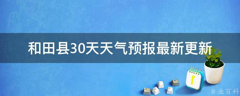 和田县30天天气预报(最新更新+未来天气变化趋势)