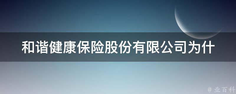 和谐健康保险股份有限公司(为什么选择它作为你的保险提供商)