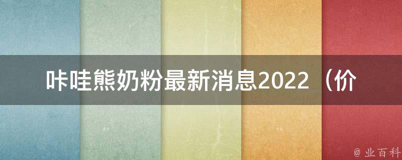 咔哇熊奶粉最新消息2022_价格、口感、成分、口碑等全面解析