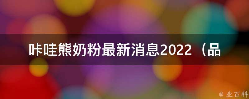 咔哇熊奶粉最新消息2022_品牌口碑、价格、成分详解