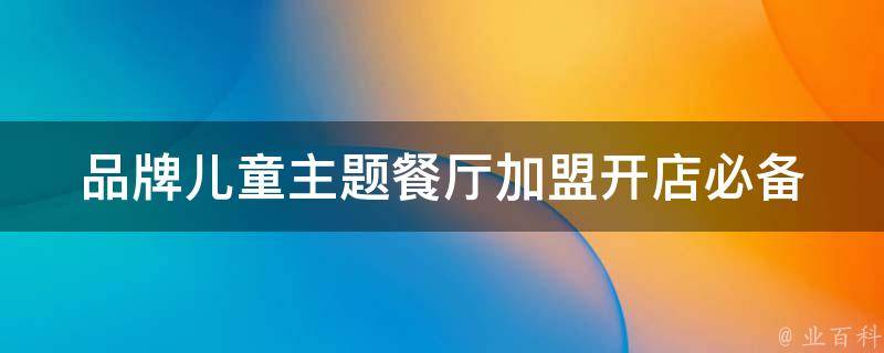 品牌儿童主题餐厅加盟_开店必备！10个品牌儿童主题餐厅加盟优势