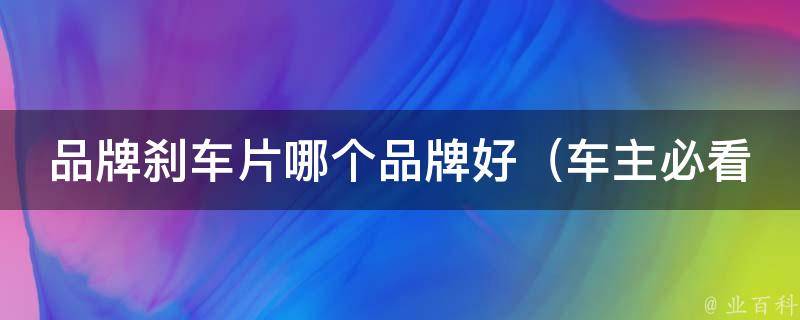 品牌刹车片哪个品牌好_车主必看：10大品牌刹车片排行榜