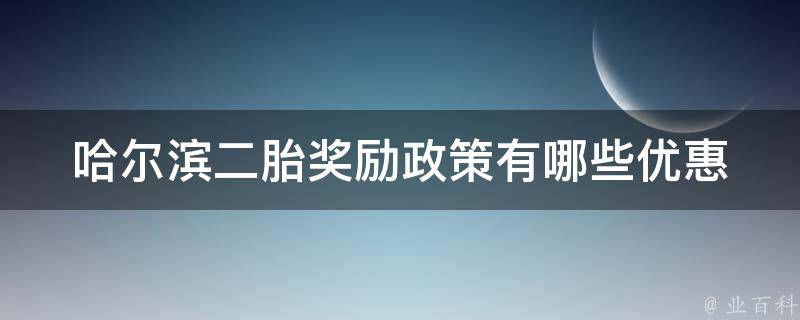 哈尔滨二胎奖励政策(有哪些优惠政策可以享受？)