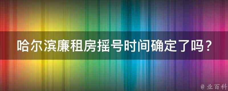 哈尔滨廉租房摇号时间确定了吗？(最新摇号时间公布)