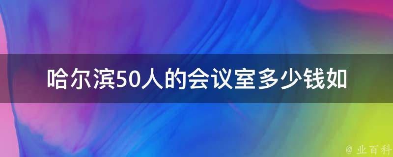 哈尔滨50人的会议室多少钱(如何快速预算会议成本)