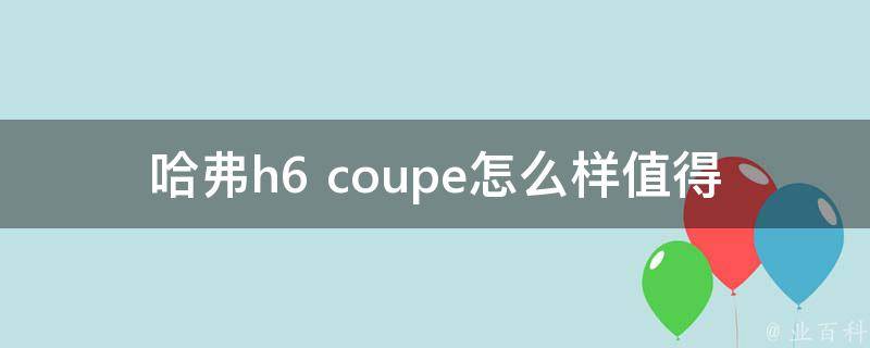 哈弗h6 coupe怎么样值得买吗_车主真实评价+外观内饰详细解析