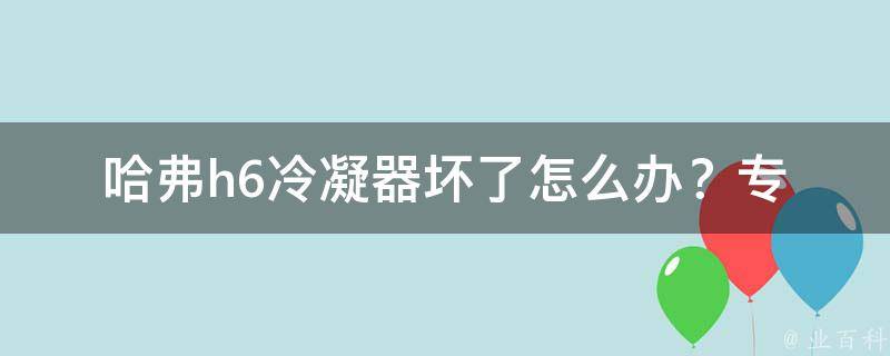 哈弗h6冷凝器坏了怎么办？_专业技术人员教你如何维修