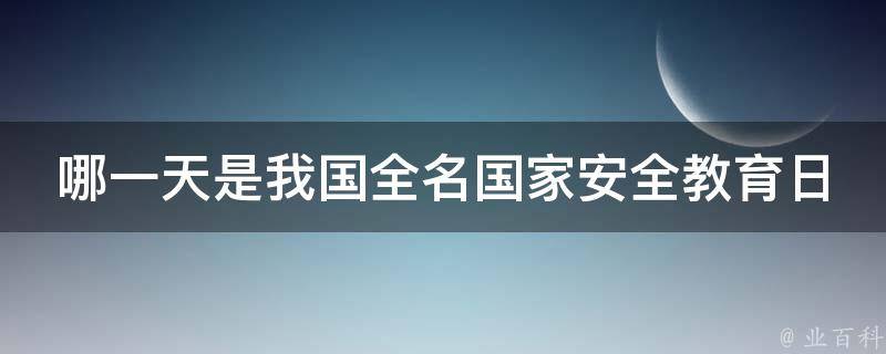 哪一天是我国全名国家安全教育日 