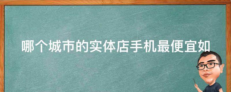 哪个城市的实体店手机最便宜(如何找到最划算的手机购买地点)