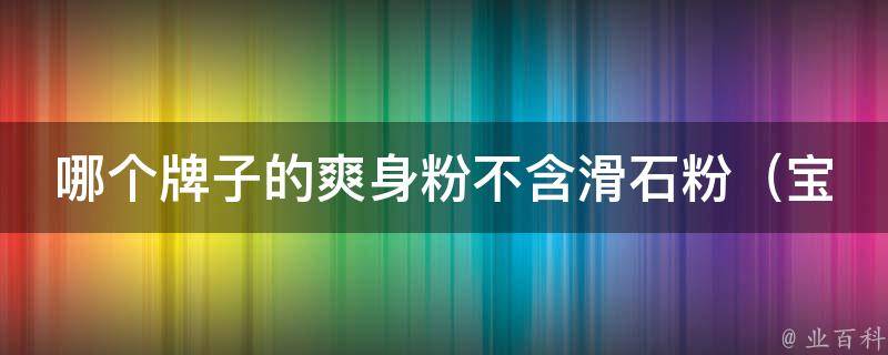 哪个牌子的爽身粉不含滑石粉_宝宝妈妈必知：10种婴儿爽身粉推荐