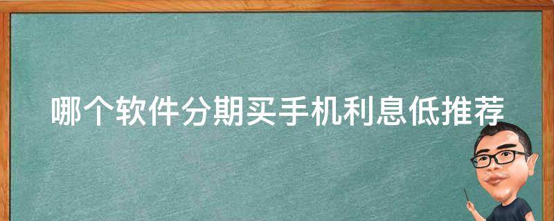 哪个软件分期买手机利息低(推荐几款低利率分期软件)