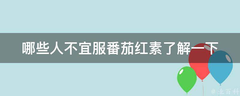 哪些人不宜服番茄红素_了解一下这些禁忌