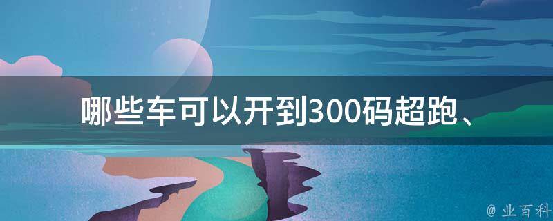 哪些车可以开到300码_超跑、跑车、豪华轿车、赛车等推荐