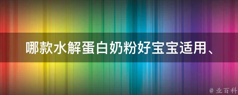 哪款水解蛋白奶粉好_宝宝适用、品牌推荐、口碑好评。