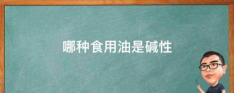 哪种食用油是碱性 