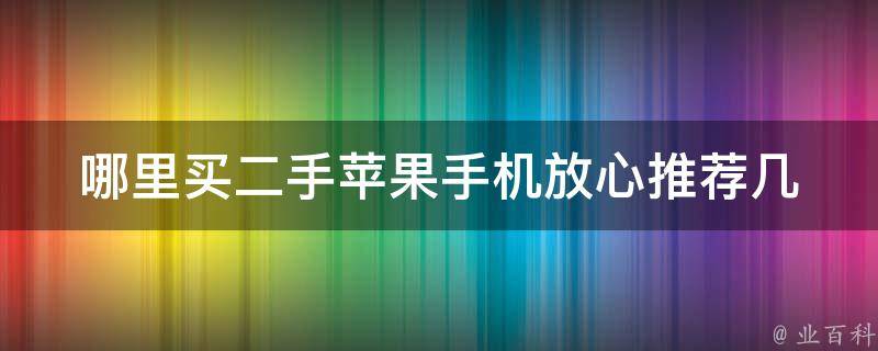 哪里买二手苹果手机放心_推荐几个可靠的二手手机交易平台