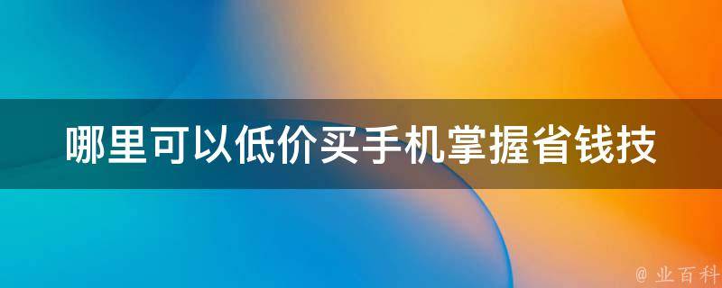 哪里可以低价买手机_掌握省钱技巧，轻松购买心仪手机