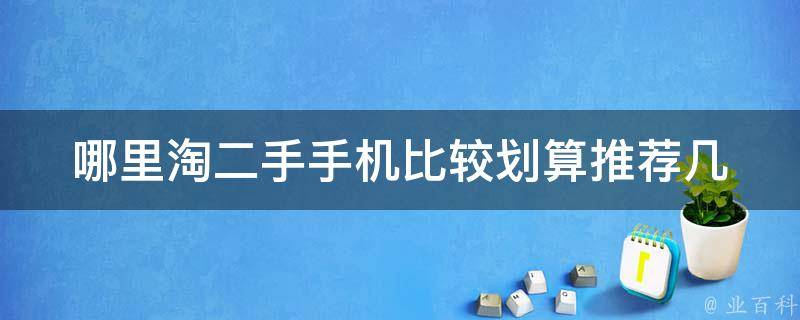 哪里淘二手手机比较划算(推荐几个可靠的二手手机交易平台)