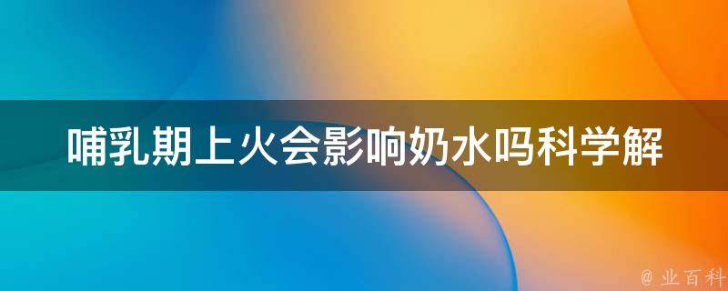 哺乳期上火会影响奶水吗_科学解释+饮食调理技巧