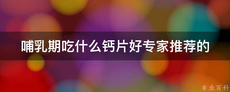 哺乳期吃什么钙片好(专家推荐的10种高钙食物，让宝宝健康成长)。