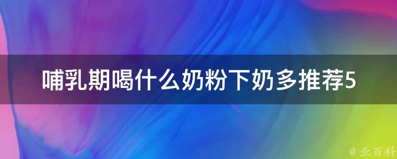 哺乳期喝什么奶粉下奶多_推荐5款奶粉+哺乳期饮食注意事项