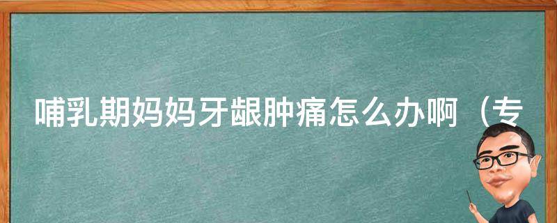 哺乳期妈妈牙龈肿痛怎么办啊（专家教你如何缓解哺乳期口腔问题）