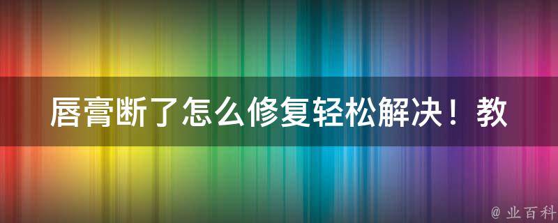 唇膏断了怎么修复_轻松解决！教你3种简单的唇膏修复方法