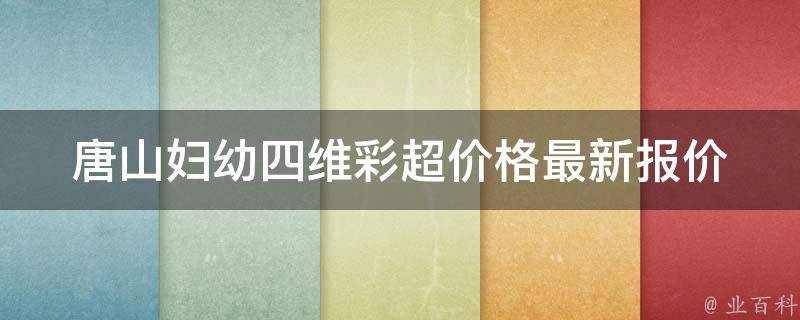 唐山妇幼四维彩超价格_最新报价及预约方法