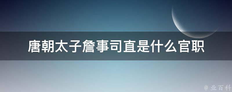 唐朝太子詹事司直是什么官职 